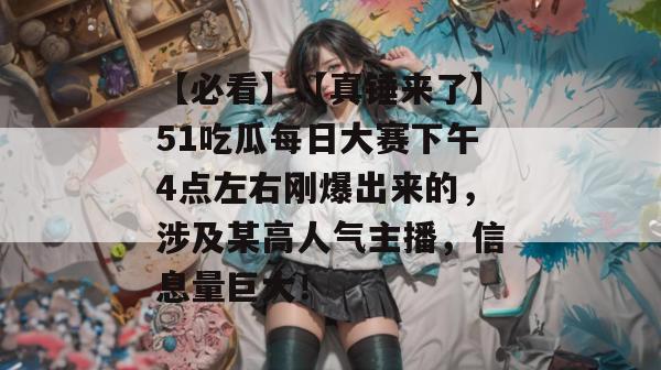 【必看】【真锤来了】51吃瓜每日大赛下午4点左右刚爆出来的,涉及某高人气主播,信息量巨大!