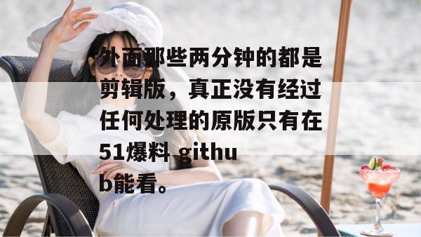 外面那些两分钟的都是剪辑版，真正没有经过任何处理的原版只有在51爆料 github能看。