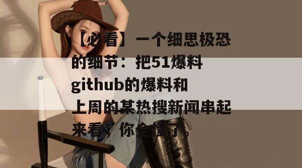 【必看】一个细思极恐的细节:把51爆料 github的爆料和上周的某热搜新闻串起来看,你全懂了。