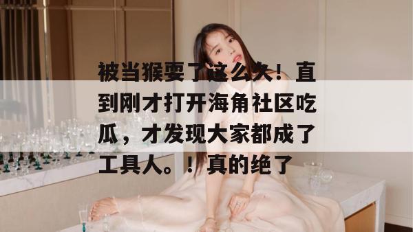 被当猴耍了这么久！直到刚才打开海角社区吃瓜，才发现大家都成了工具人。！真的绝了