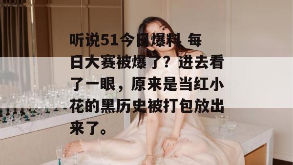 听说51今日爆料 每日大赛被爆了？进去看了一眼，原来是当红小花的黑历史被打包放出来了。