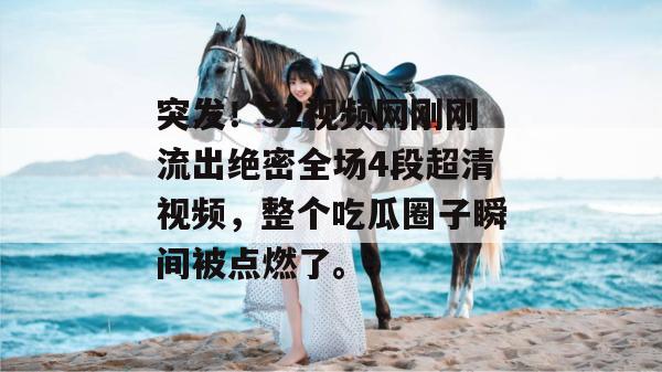 突发！51视频网刚刚流出绝密全场4段超清视频，整个吃瓜圈子瞬间被点燃了。