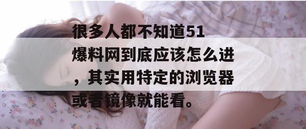 很多人都不知道51 爆料网到底应该怎么进，其实用特定的浏览器或者镜像就能看。