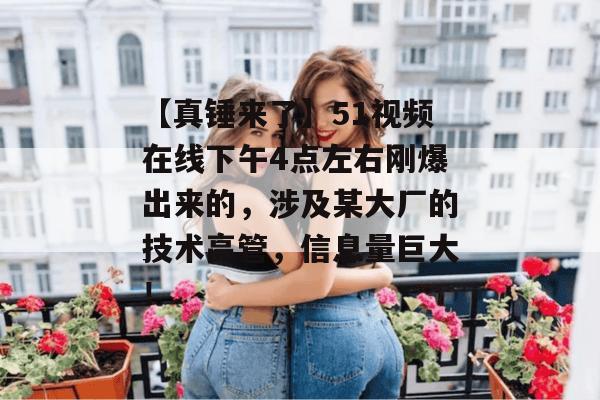 【真锤来了】51视频在线下午4点左右刚爆出来的，涉及某大厂的技术高管，信息量巨大！