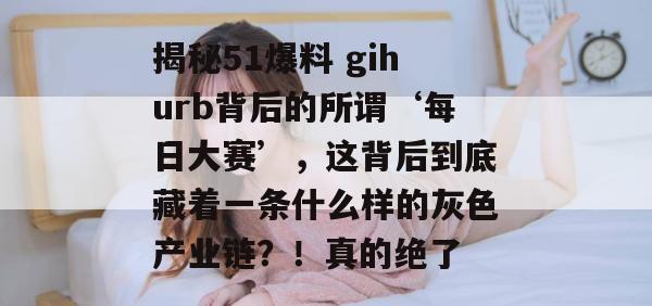 揭秘51爆料 gihurb背后的所谓‘每日大赛’，这背后到底藏着一条什么样的灰色产业链？！真的绝了