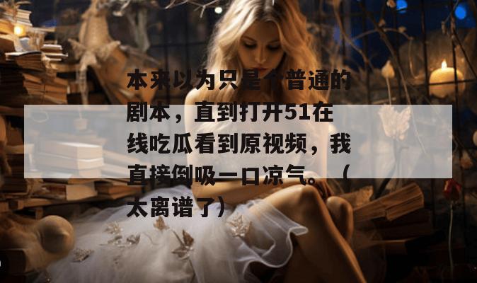 本来以为只是个普通的剧本,直到打开51在线吃瓜看到原视频,我直接倒吸一口凉气。(太离谱了) 本来以为只是个普通的剧本,直到打开51在线吃瓜看到原视频,我直接倒吸一口凉气。(太离谱了)