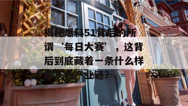 揭秘爆料51背后的所谓‘每日大赛’,这背后到底藏着一条什么样的灰色产业链? 揭秘爆料51背后的所谓‘每日大赛’,这背后到底藏着一条什么样的灰色产业链?