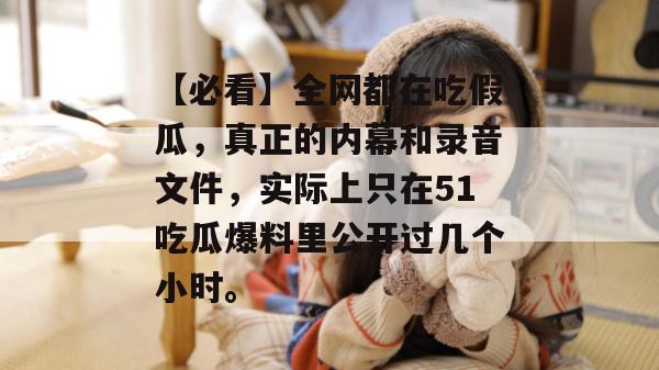 【必看】全网都在吃假瓜，真正的内幕和录音文件，实际上只在51吃瓜爆料里公开过几个小时。